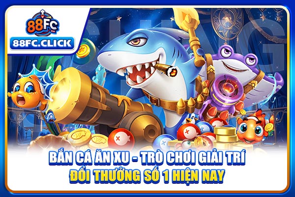 Bắn Cá Ăn Xu - Trò Chơi Giải Trí Đổi Thưởng Số 1 Hiện Nay