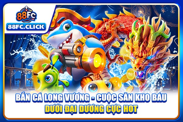 Bắn Cá Long Vương - Cuộc Săn Kho Báu Dưới Đại Dương Cực Hot