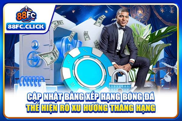Cập nhật bảng xếp hạng bóng đá thể hiện rõ xu hướng thăng hạng