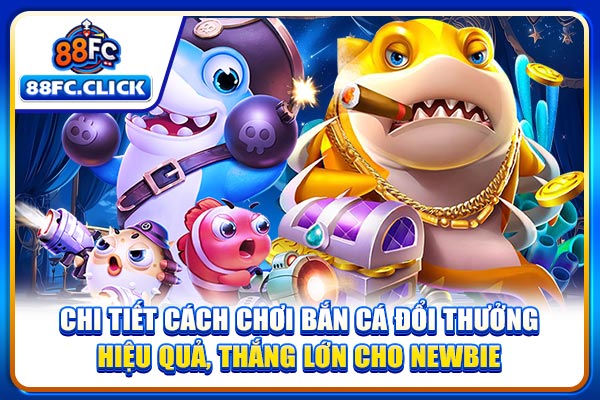 Chi tiết cách chơi bắn cá đổi thưởng hiệu quả, thắng lớn cho newbie