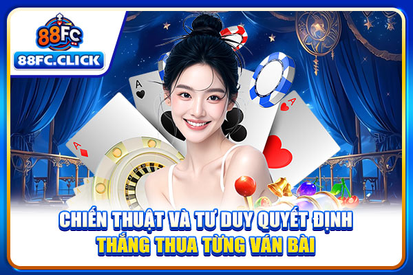 Chiến thuật và tư duy quyết định thắng thua từng ván bài