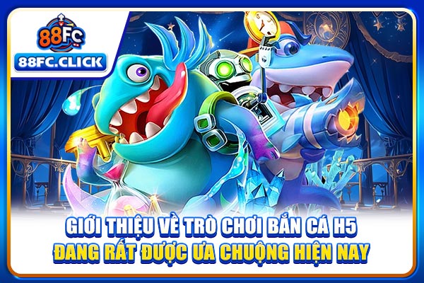 Giới thiệu về trò chơi bắn cá H5 đang rất được ưa chuộng hiện nay